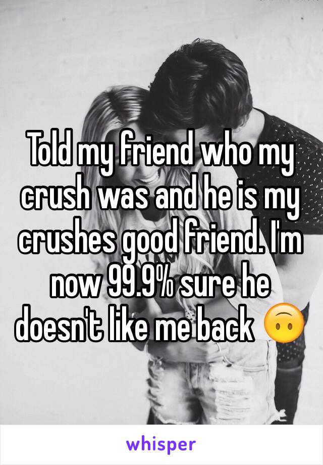 Told my friend who my crush was and he is my crushes good friend. I'm now 99.9% sure he doesn't like me back 🙃