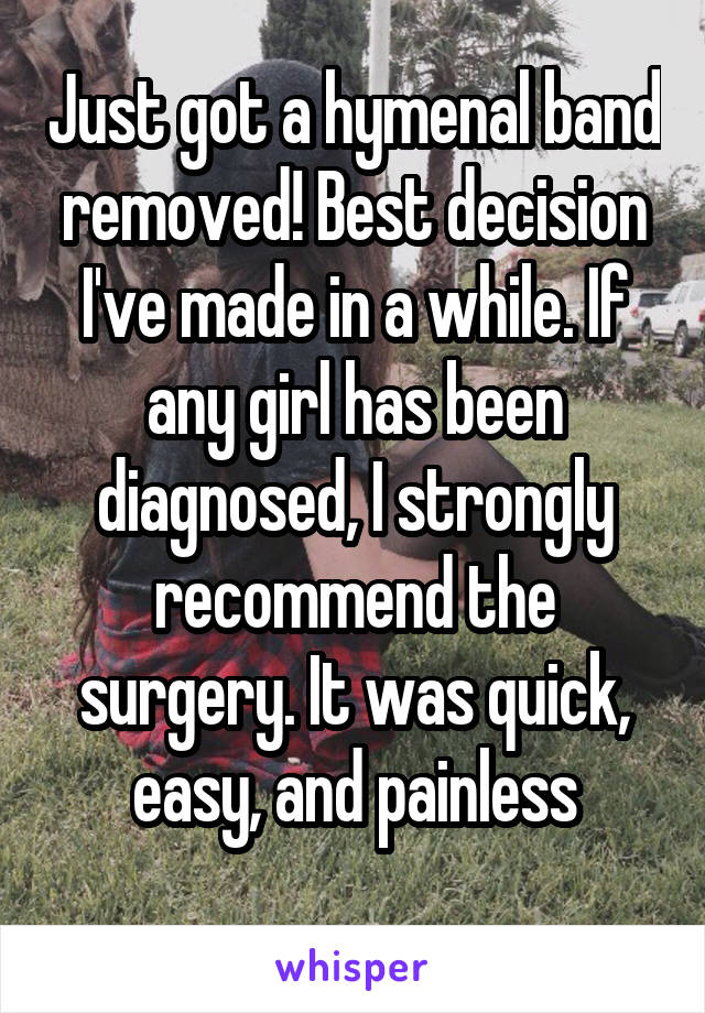 Just got a hymenal band removed! Best decision I've made in a while. If any girl has been diagnosed, I strongly recommend the surgery. It was quick, easy, and painless
