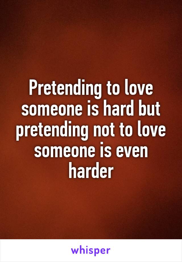 Pretending to love someone is hard but pretending not to love someone is even harder