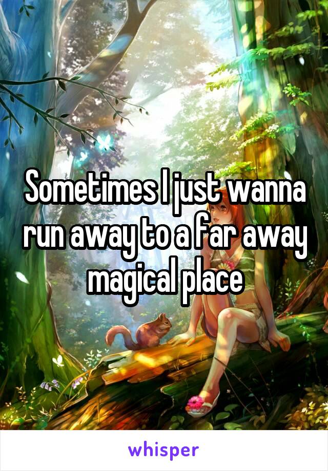 Sometimes I just wanna run away to a far away magical place