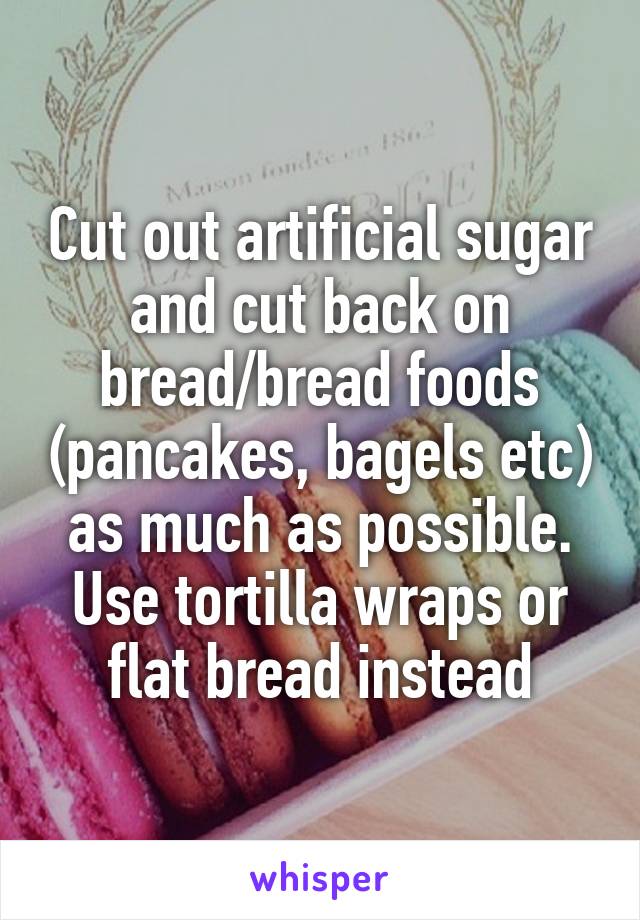 Cut out artificial sugar and cut back on bread/bread foods (pancakes, bagels etc) as much as possible. Use tortilla wraps or flat bread instead