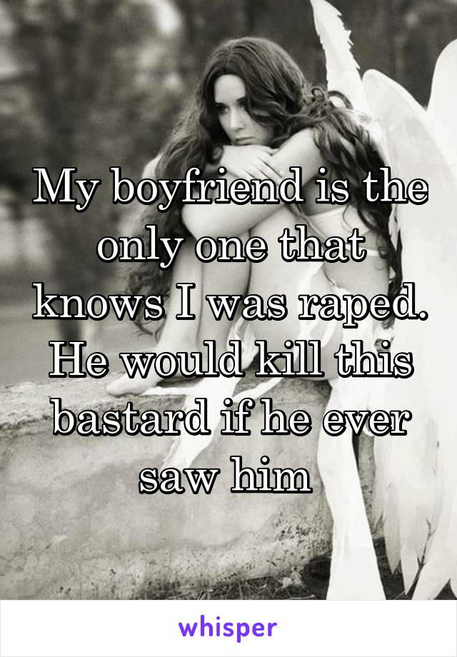 My boyfriend is the only one that knows I was raped. He would kill this bastard if he ever saw him 