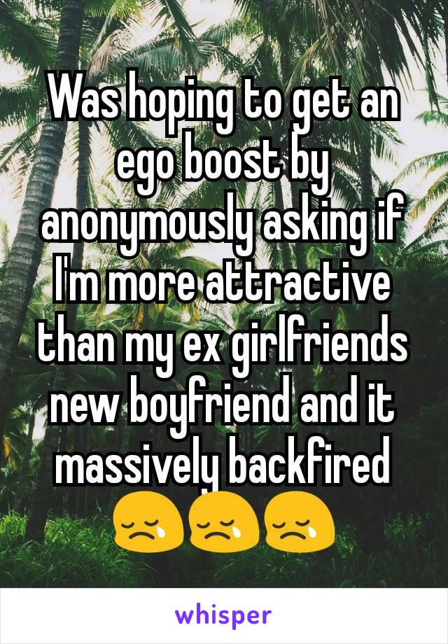 Was hoping to get an ego boost by  anonymously asking if I'm more attractive than my ex girlfriends new boyfriend and it massively backfired 😢😢😢