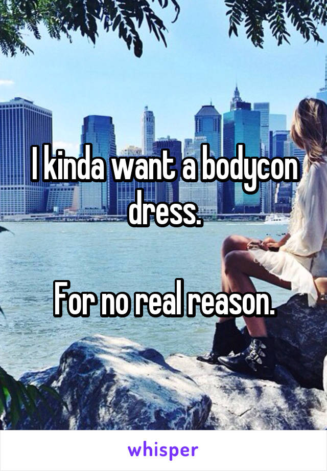 I kinda want a bodycon dress.

For no real reason.