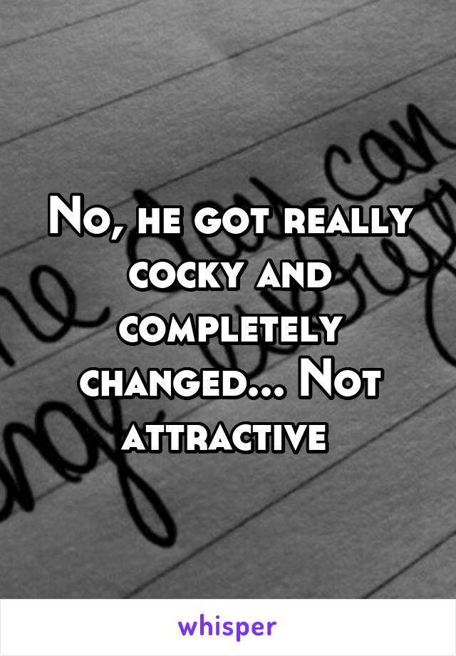 No, he got really cocky and completely changed... Not attractive 