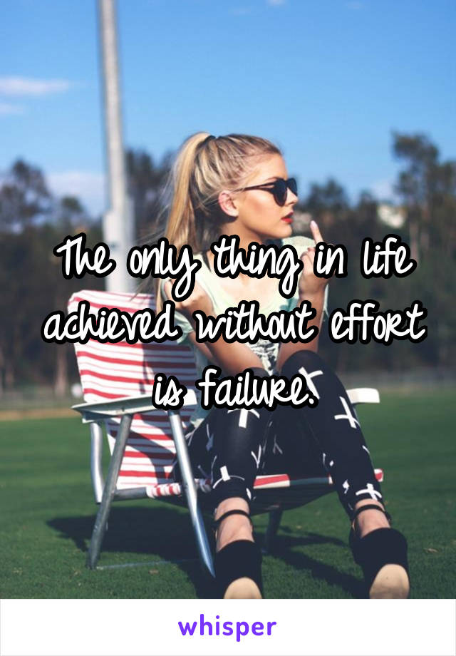 The only thing in life achieved without effort is failure.