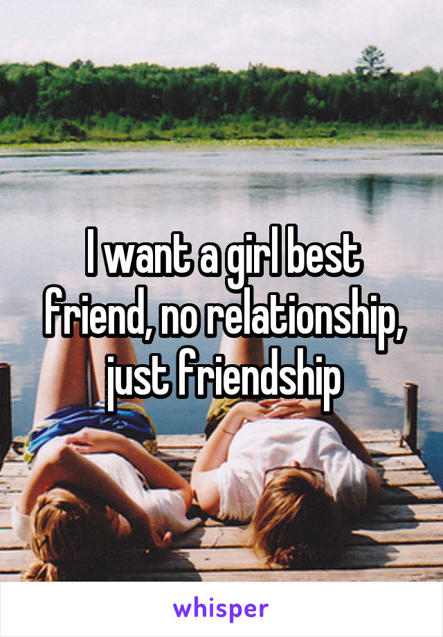 I want a girl best friend, no relationship, just friendship