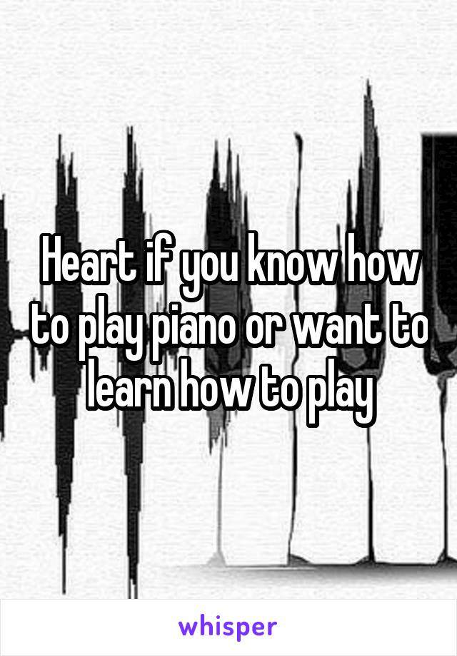 Heart if you know how to play piano or want to learn how to play