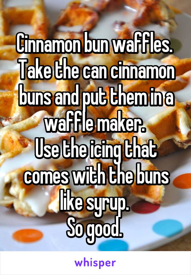 Cinnamon bun waffles. 
Take the can cinnamon buns and put them in a waffle maker. 
Use the icing that comes with the buns like syrup. 
So good. 