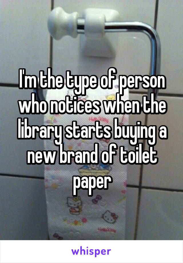 I'm the type of person who notices when the library starts buying a new brand of toilet paper