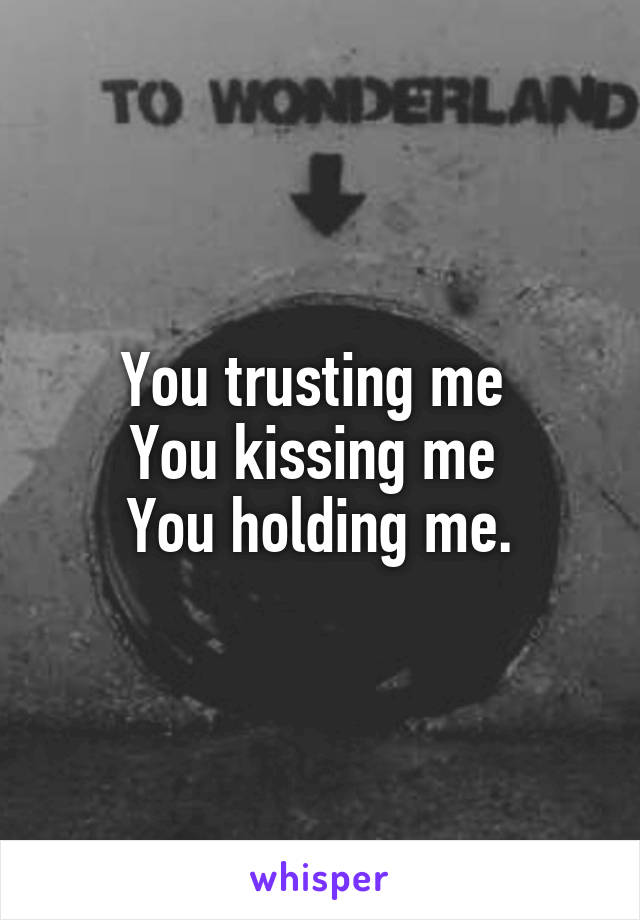 You trusting me 
You kissing me 
You holding me.