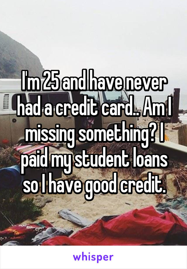 I'm 25 and have never had a credit card.. Am I missing something? I paid my student loans so I have good credit.