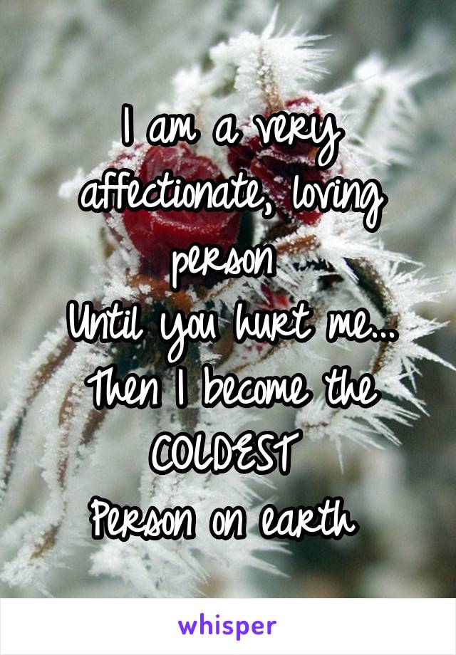 I am a very affectionate, loving person 
Until you hurt me...
Then I become the COLDEST 
Person on earth 