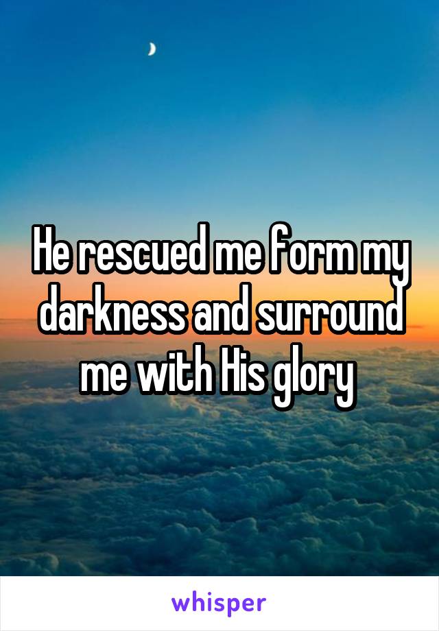 He rescued me form my darkness and surround me with His glory 