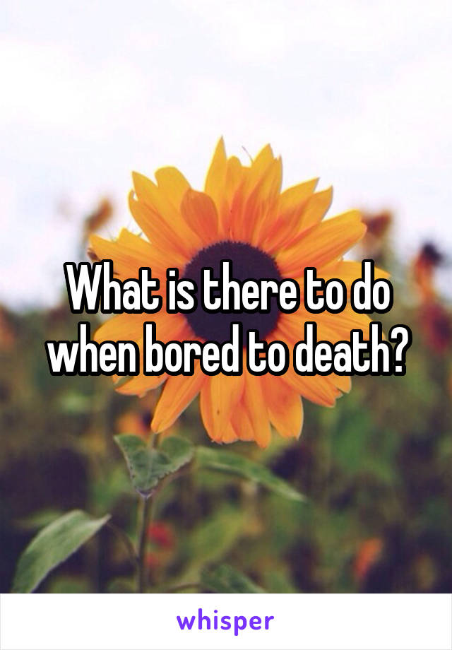 What is there to do when bored to death?