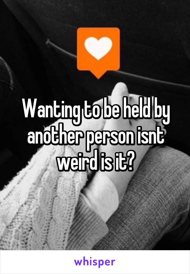 Wanting to be held by another person isnt weird is it?