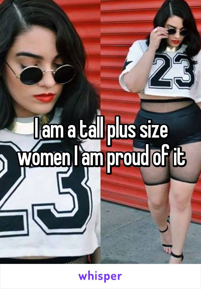 I am a tall plus size women I am proud of it