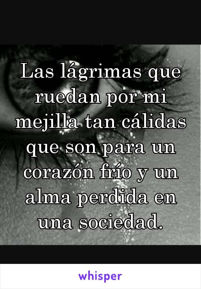 Las lágrimas que ruedan por mi mejilla tan cálidas que son para un corazón frío y un alma perdida en una sociedad.