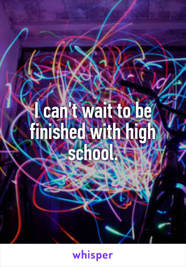 I can't wait to be finished with high school.