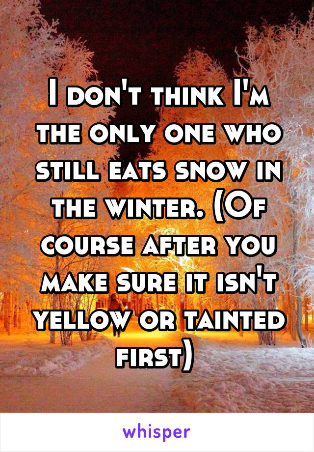 I don't think I'm the only one who still eats snow in the winter. (Of course after you make sure it isn't yellow or tainted first) 