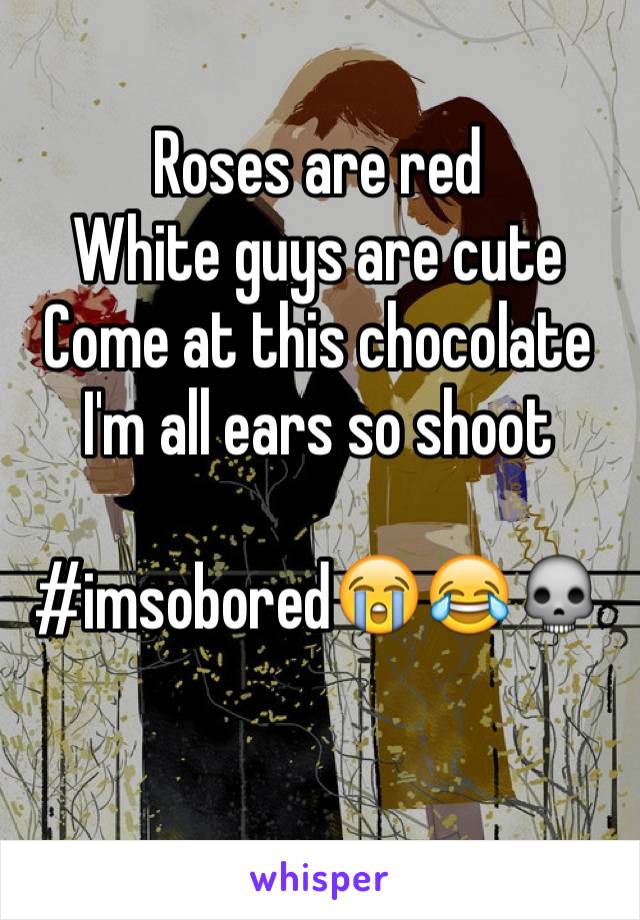 Roses are red
White guys are cute
Come at this chocolate
I'm all ears so shoot

#imsobored😭😂💀

