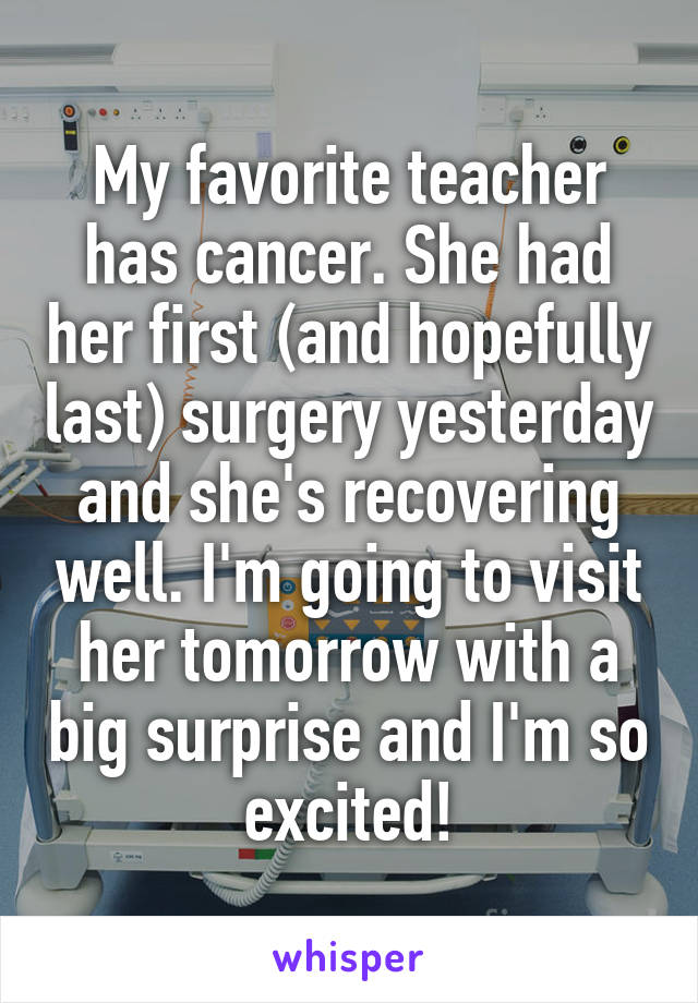 My favorite teacher has cancer. She had her first (and hopefully last) surgery yesterday and she's recovering well. I'm going to visit her tomorrow with a big surprise and I'm so excited!