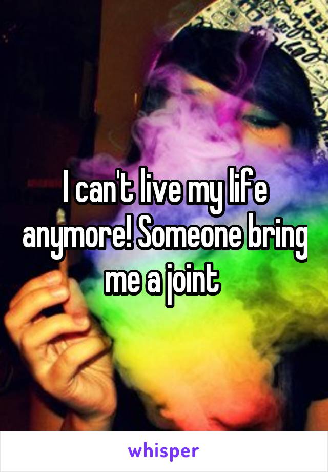 I can't live my life anymore! Someone bring me a joint 