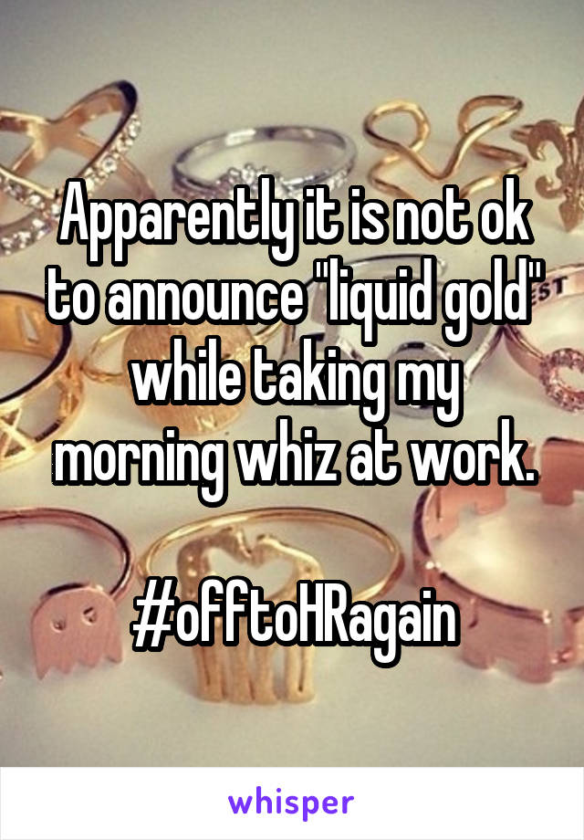 Apparently it is not ok to announce "liquid gold" while taking my morning whiz at work.

#offtoHRagain