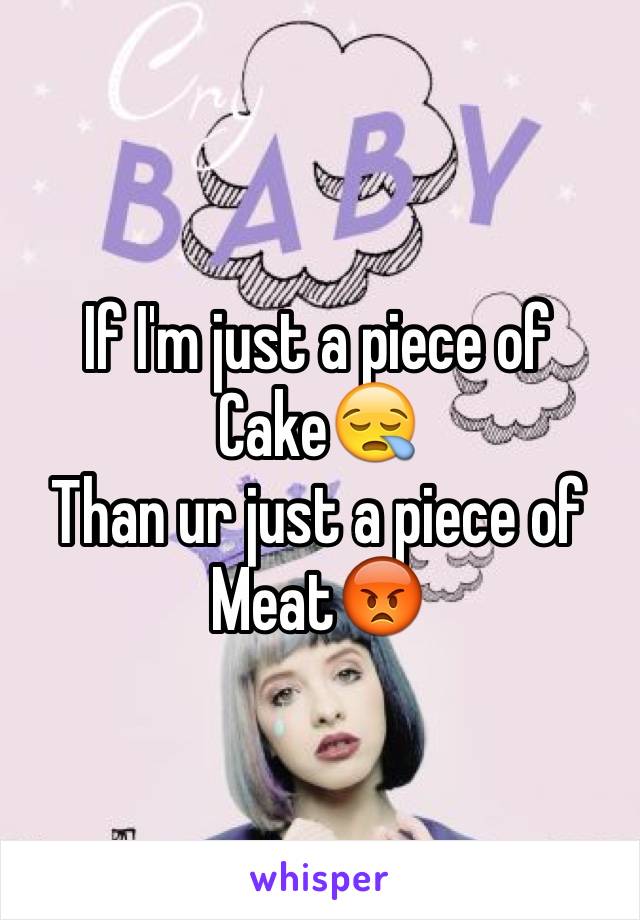 If I'm just a piece of 
Cake😪 
Than ur just a piece of 
Meat😡