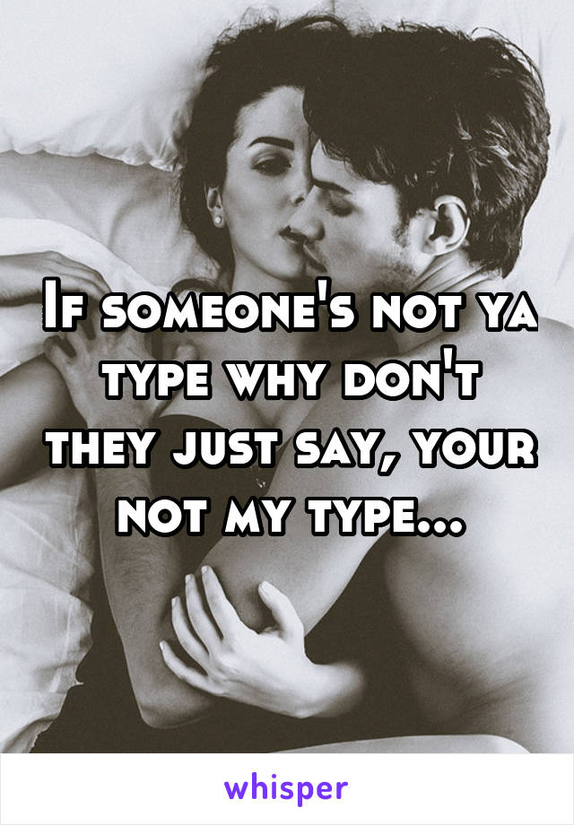 If someone's not ya type why don't they just say, your not my type...