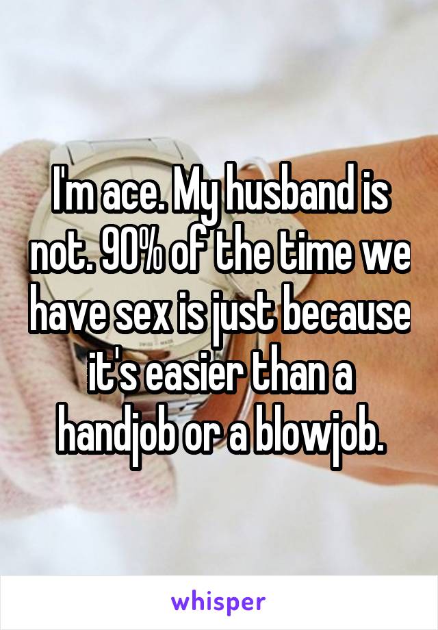 I'm ace. My husband is not. 90% of the time we have sex is just because it's easier than a handjob or a blowjob.