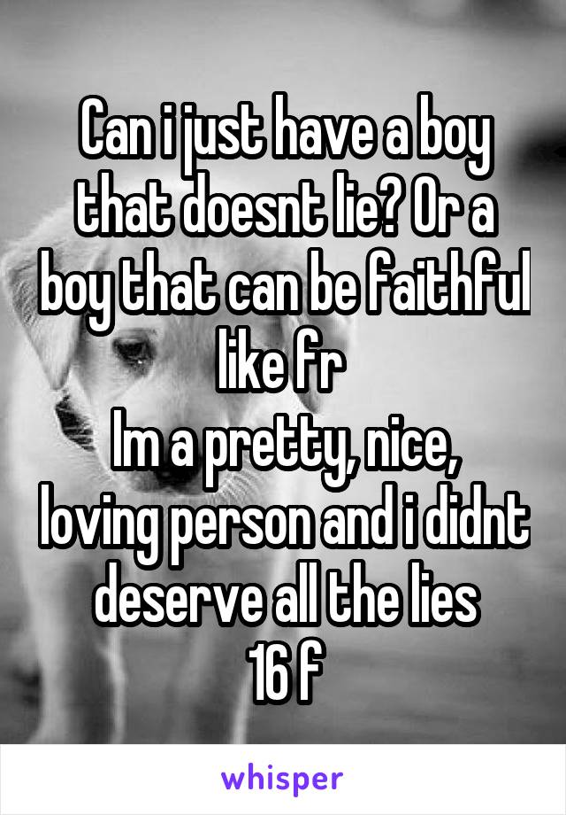 Can i just have a boy that doesnt lie? Or a boy that can be faithful like fr 
Im a pretty, nice, loving person and i didnt deserve all the lies
16 f