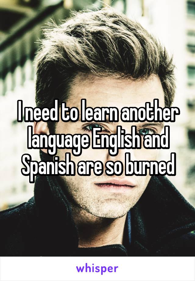 I need to learn another language English and Spanish are so burned