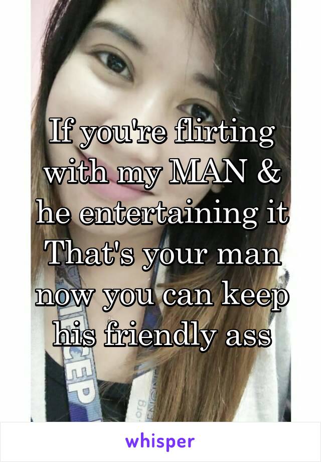 If you're flirting with my MAN & he entertaining it
That's your man now you can keep his friendly ass