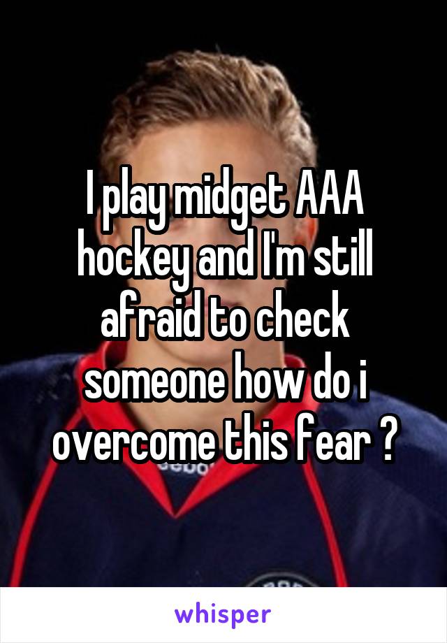 I play midget AAA hockey and I'm still afraid to check someone how do i overcome this fear ?