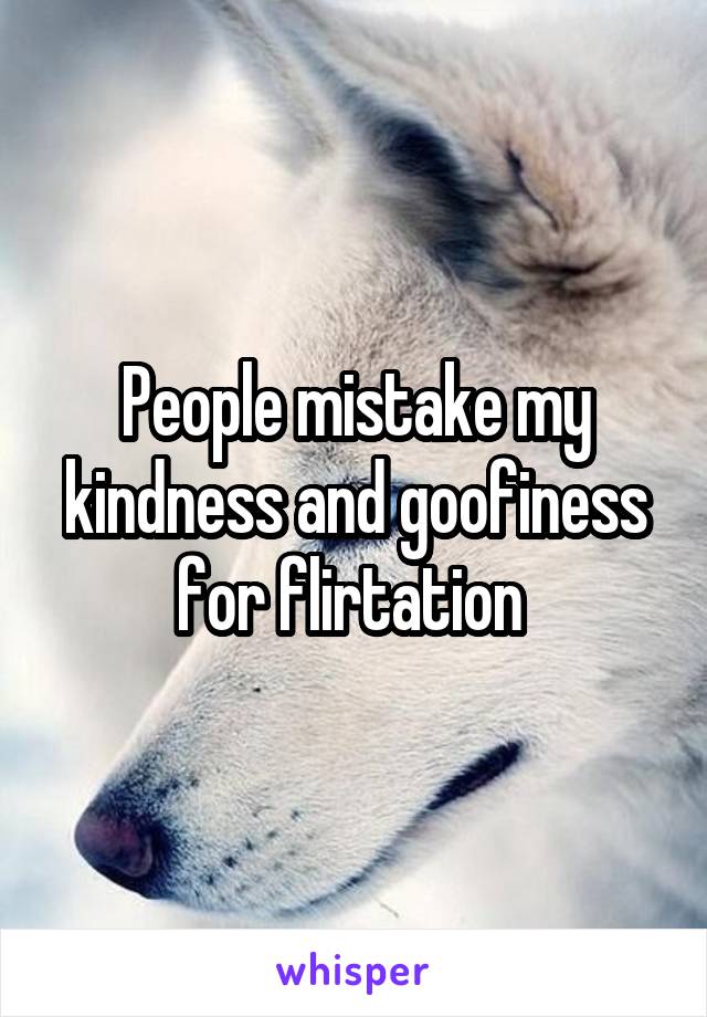 People mistake my kindness and goofiness for flirtation 