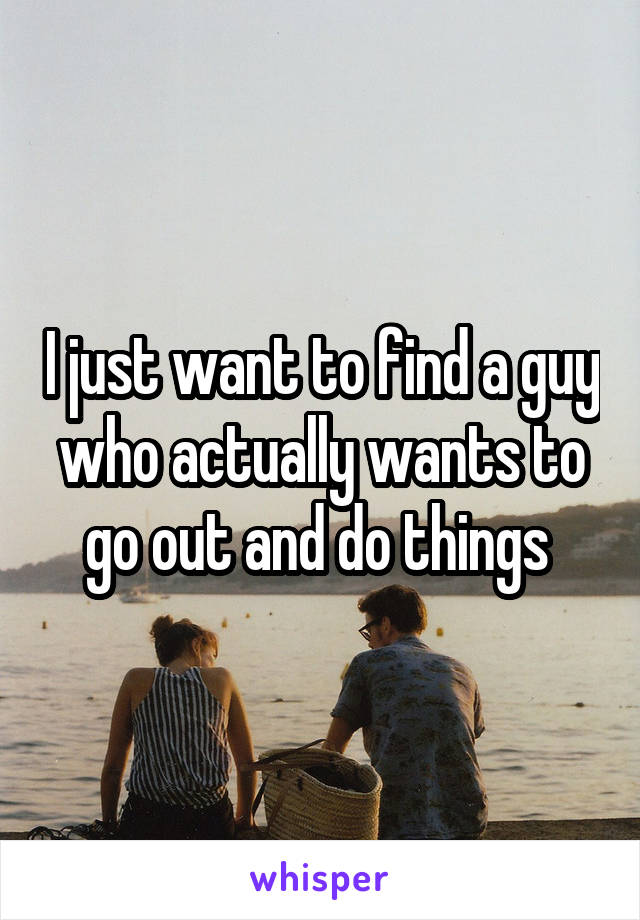 I just want to find a guy who actually wants to go out and do things 