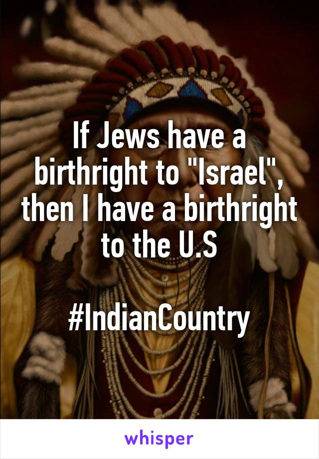 If Jews have a birthright to "Israel", then I have a birthright to the U.S

#IndianCountry