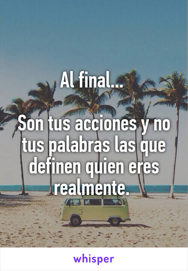 Al final... 

Son tus acciones y no tus palabras las que definen quien eres realmente. 