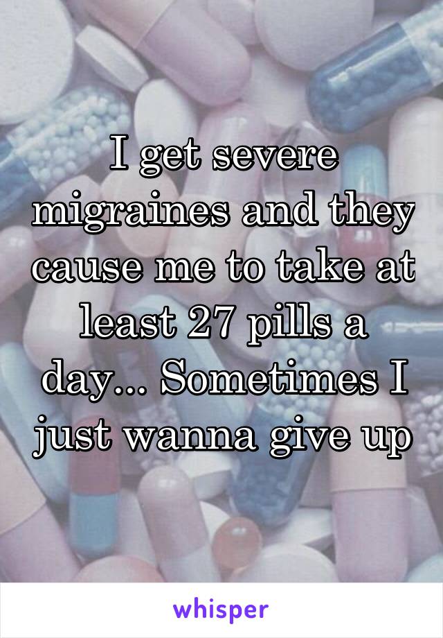 I get severe migraines and they cause me to take at least 27 pills a day... Sometimes I just wanna give up
