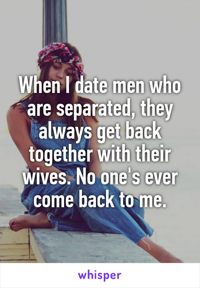 When I date men who are separated, they always get back together with their wives. No one's ever come back to me.