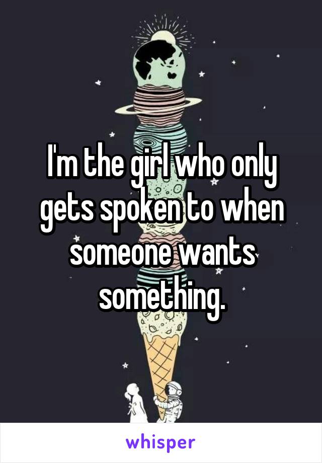 I'm the girl who only gets spoken to when someone wants something.