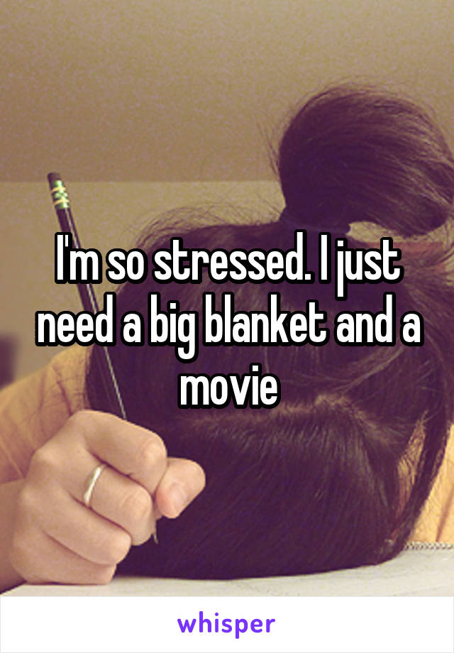 I'm so stressed. I just need a big blanket and a movie