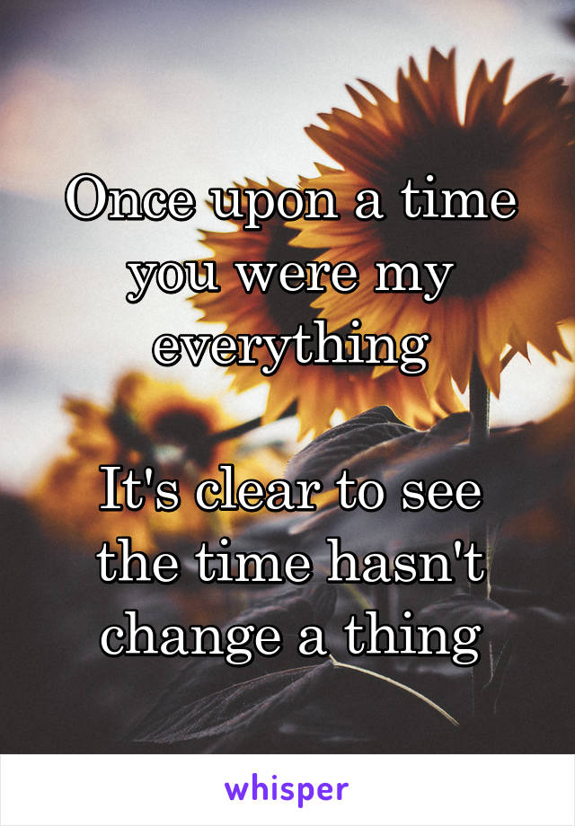 Once upon a time you were my everything

It's clear to see the time hasn't change a thing