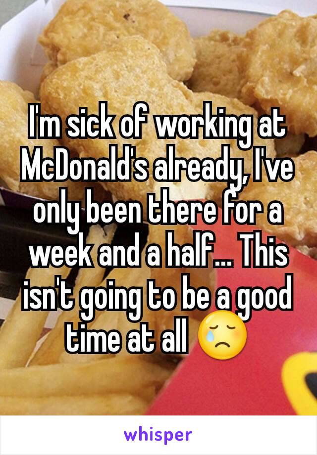 I'm sick of working at McDonald's already, I've only been there for a week and a half... This isn't going to be a good time at all 😢