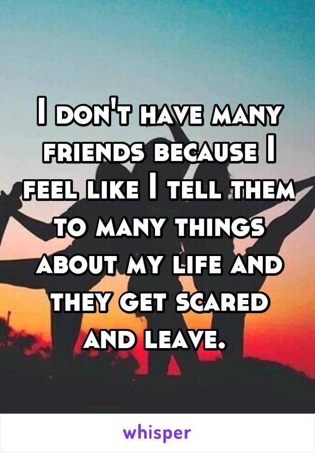 I don't have many friends because I feel like I tell them to many things about my life and they get scared and leave. 