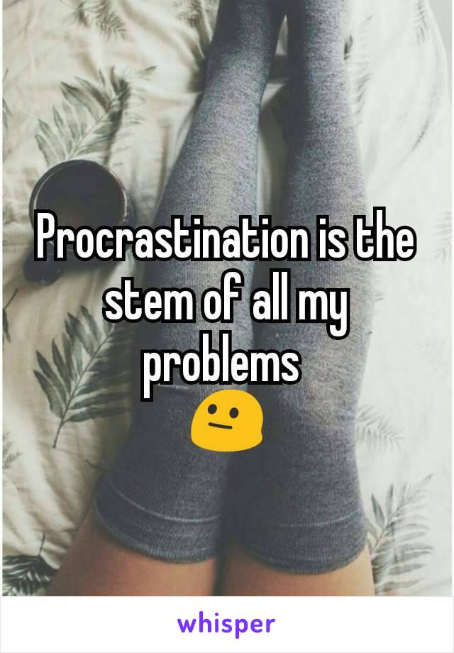 Procrastination is the stem of all my problems 
😐