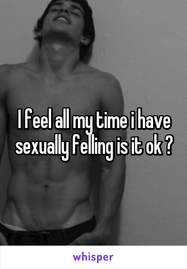 I feel all my time i have sexually felling is it ok ?