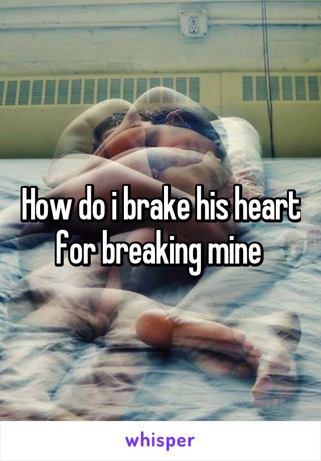 How do i brake his heart for breaking mine 