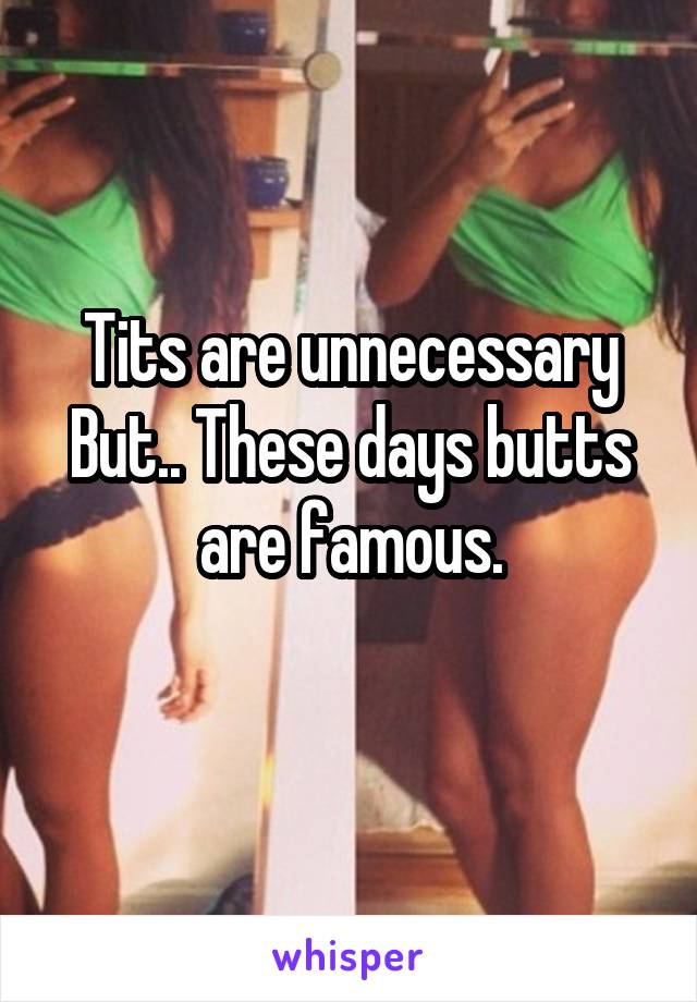 Tits are unnecessary
But.. These days butts are famous.
